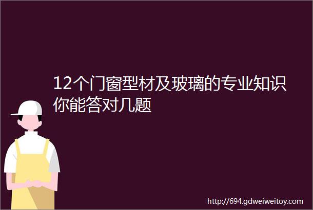 12个门窗型材及玻璃的专业知识你能答对几题